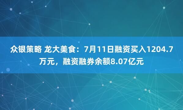 众银策略 龙大美食：7月11日融资买入1204.7万元，融资融券余额8.07亿元
