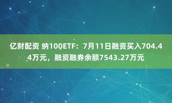 亿财配资 纳100ETF：7月11日融资买入704.44万元，融资融券余额7543.27万元