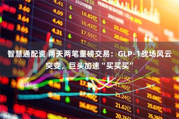 智慧通配资 两天两笔重磅交易：GLP-1战场风云突变，巨头加速“买买买”