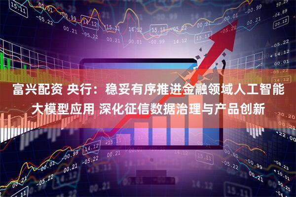 富兴配资 央行：稳妥有序推进金融领域人工智能大模型应用 深化征信数据治理与产品创新