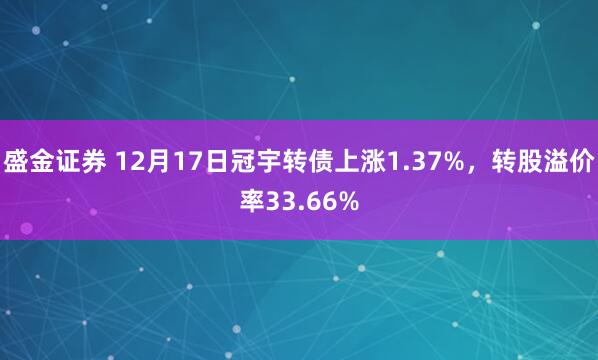 盛金证券 12月17日冠宇转债上涨1.37%，转股溢价率33.66%