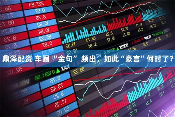 鼎泽配资 车圈 “金句” 频出，如此“豪言”何时了？