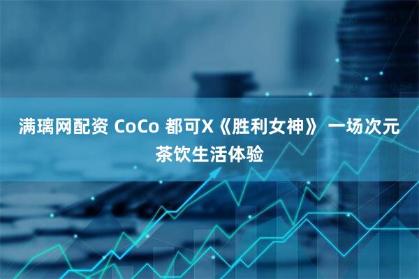 满璃网配资 CoCo 都可X《胜利女神》 一场次元茶饮生活体验