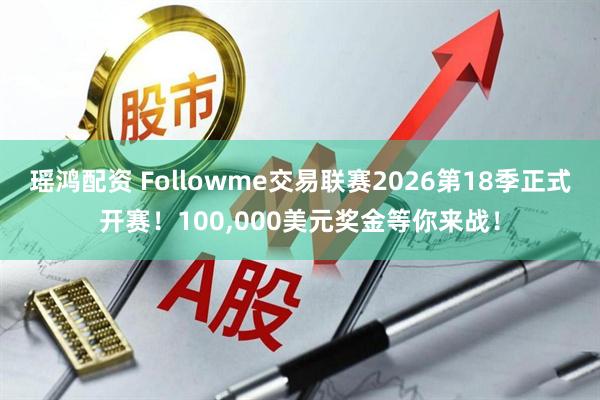 瑶鸿配资 Followme交易联赛2026第18季正式开赛！100,000美元奖金等你来战！